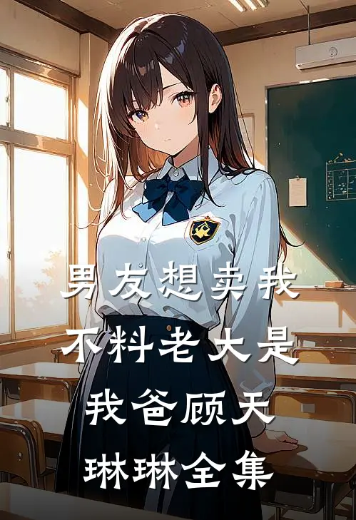 男友想卖我，不料老大是我爸顾天琳琳 全集