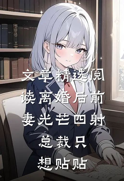 文章精选阅读离婚后前妻光芒四射，总裁只想贴贴