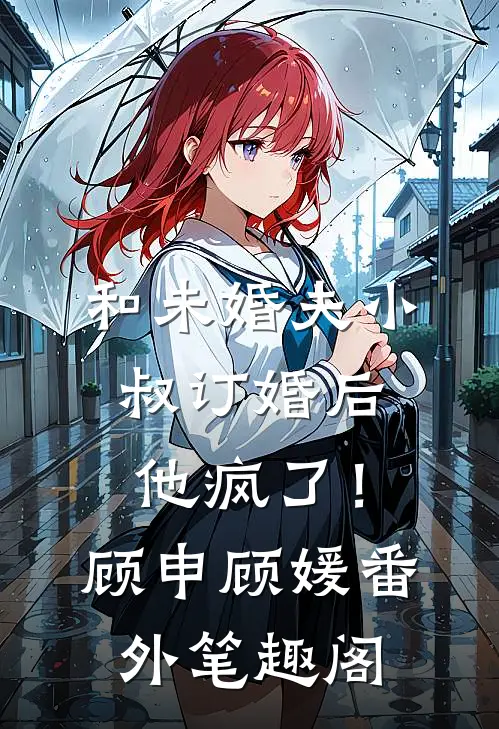 和未婚夫小叔订婚后，他疯了！：顾申顾媛番外笔趣阁