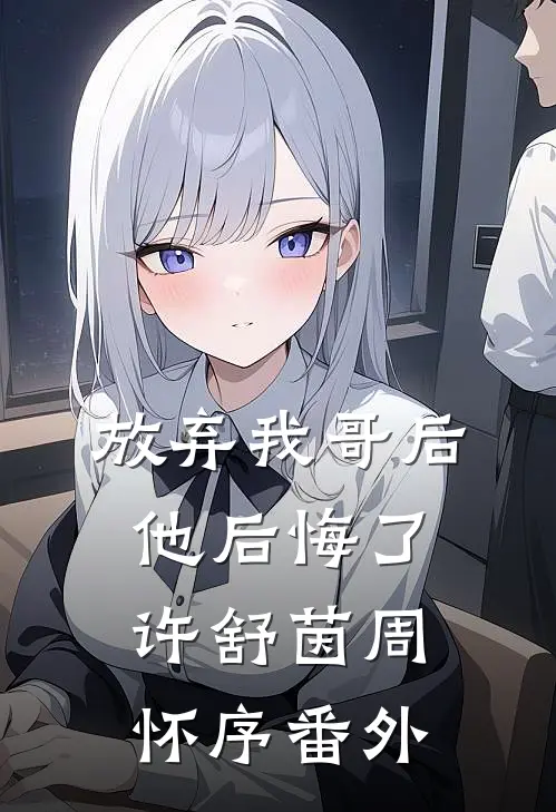 放弃我哥后,他后悔了许舒茵周怀序 番外免费阅读