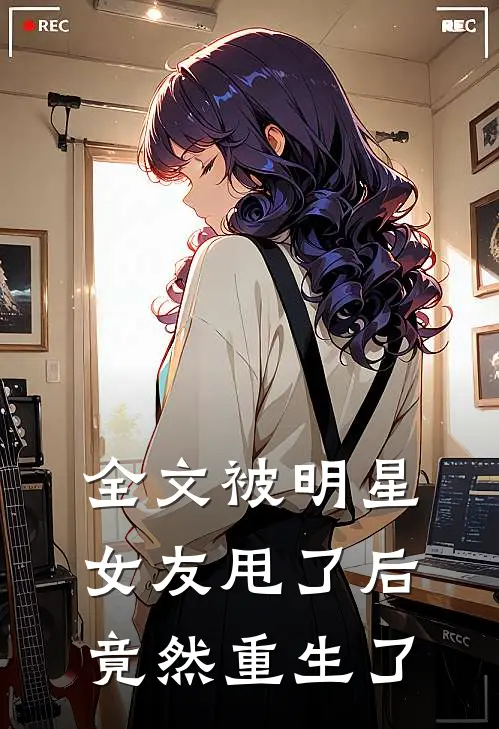 全文被明星女友甩了后,竟然重生了