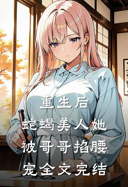 重生后,蛇蝎美人她被哥哥掐腰宠全文完结免费阅读
