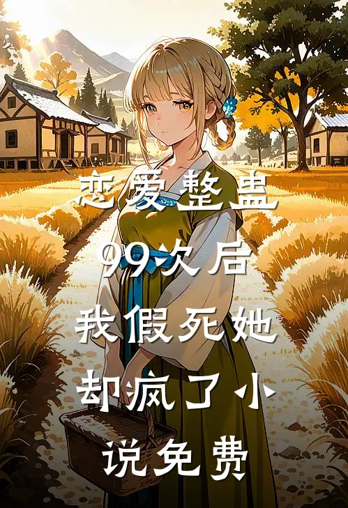 恋爱整蛊99次后,我假死她却疯了免费