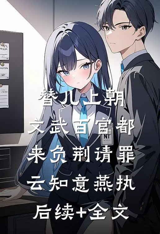 替儿上朝：文武百官都来负荆请罪云知意燕执后续+全文