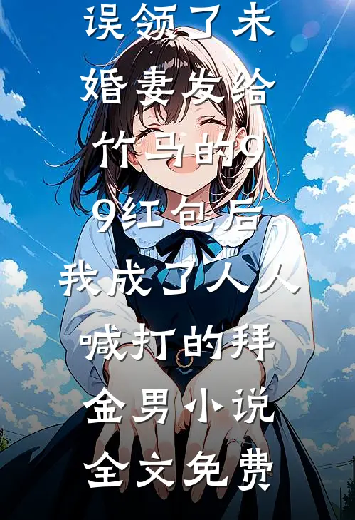 误领了未婚妻发给竹马的99红包后，我成了人人喊打的拜金男小说全文免费