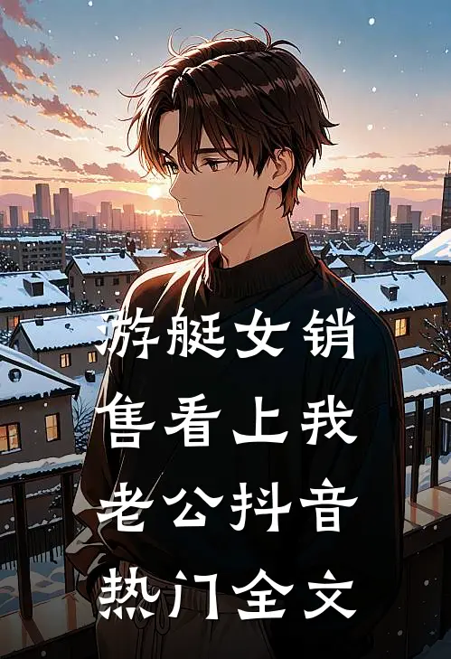 游艇女销售看上我老公抖音热门全文