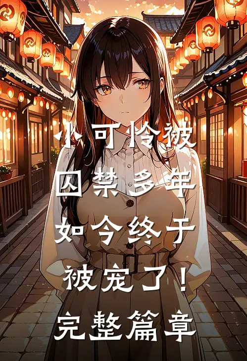 小可怜被囚禁多年,如今终于被宠了!完整篇章阅读