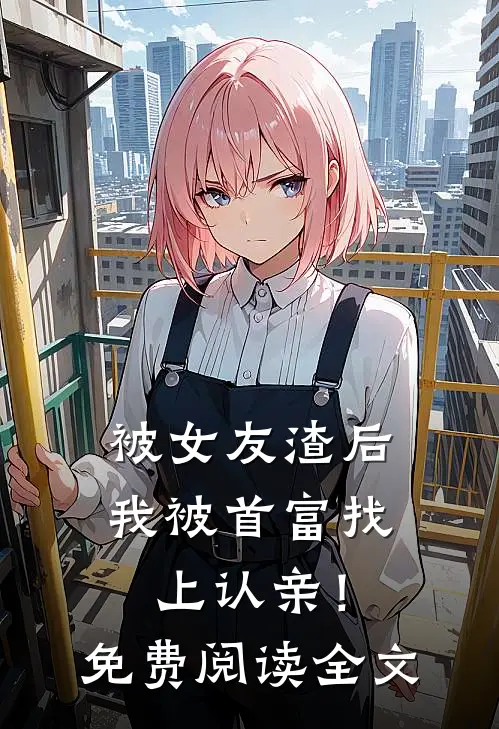 被女友渣后,我被首富找上认亲!免费阅读全文