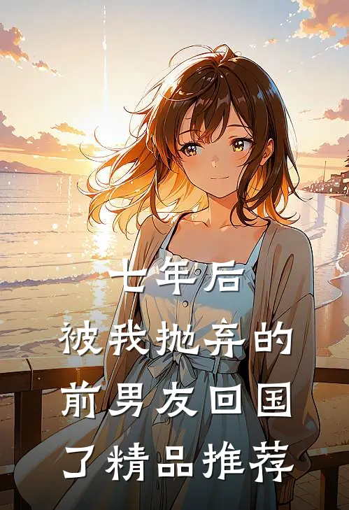 七年后，被我抛弃的前男友回国了精品推荐
