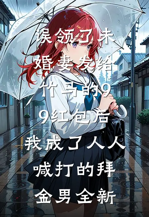 误领了未婚妻发给竹马的99红包后，我成了人人喊打的拜金男全新