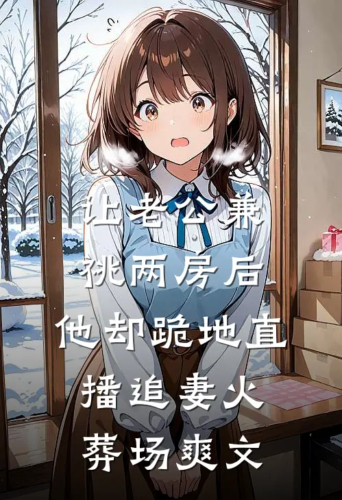 让老公兼祧两房后，他却跪地直播追妻火葬场爽文