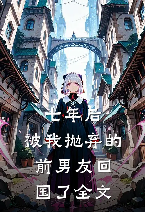 七年后,被我抛弃的前男友回国了全文在线阅读