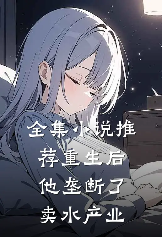 全集小说推荐重生后，他垄断了卖水产业