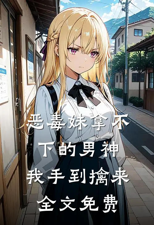 恶毒妹拿不下的男神,我手到擒来全文免费观看
